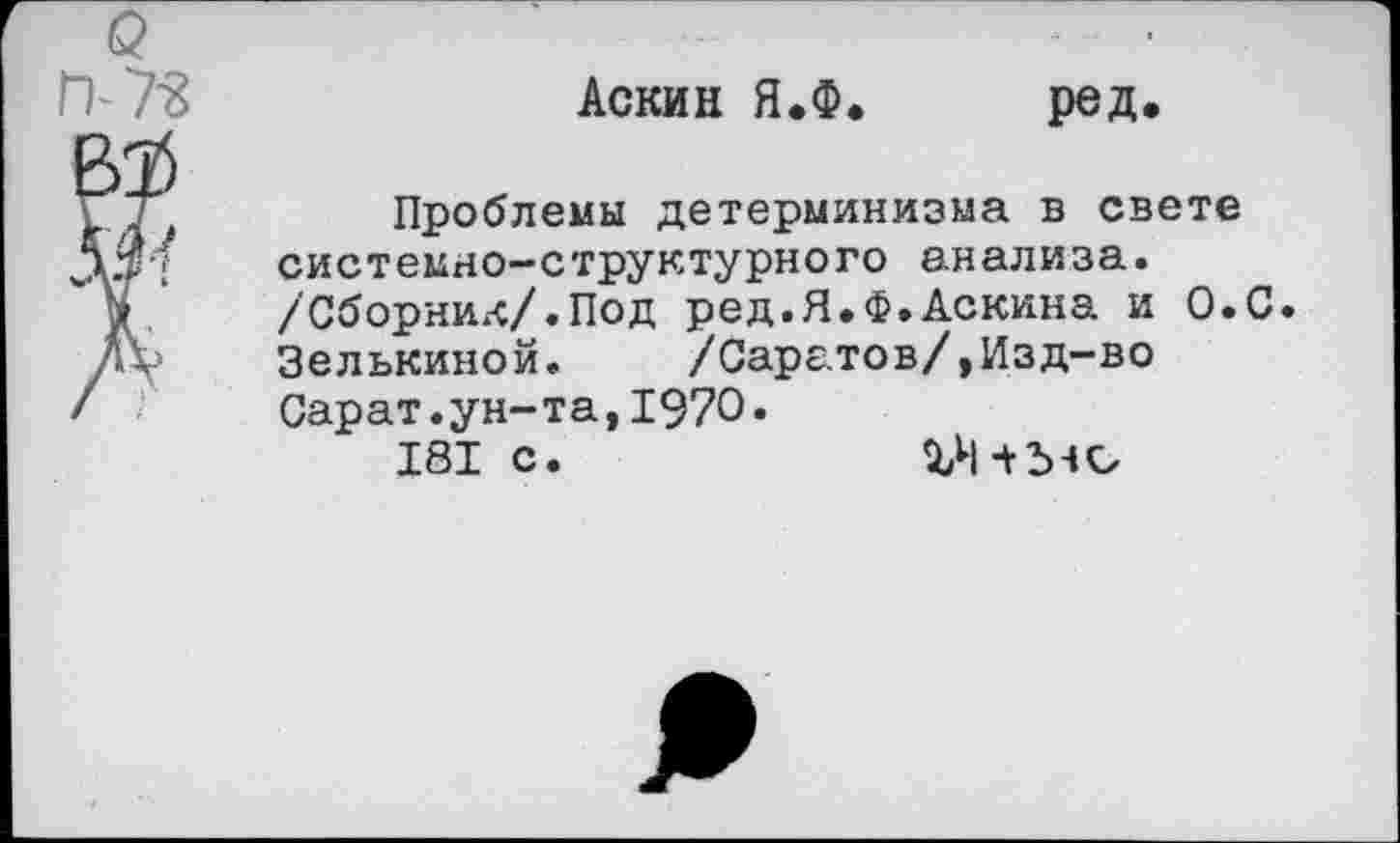 ﻿Аскин Я.Ф. ред.
Проблемы детерминизма в свете системно-структурного анализа. /Сборник/.Под ред.Я.Ф.Аскина и О.С. Зелькиной. /Саратов/,Изд-во Сарат.ун-та,1970.
181 с.	гн+ыс